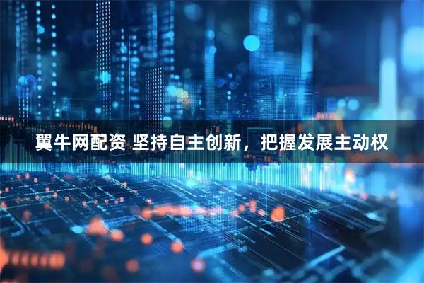 翼牛网配资 坚持自主创新，把握发展主动权