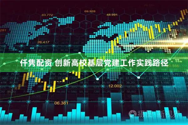 仟隽配资 创新高校基层党建工作实践路径
