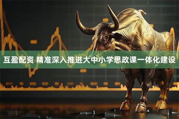 互盈配资 精准深入推进大中小学思政课一体化建设