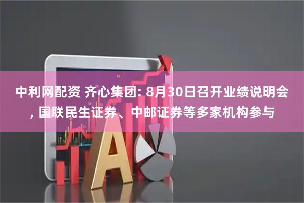 中利网配资 齐心集团: 8月30日召开业绩说明会, 国联民生证券、中邮证券等多家机构参与
