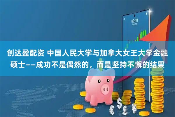 创达盈配资 中国人民大学与加拿大女王大学金融硕士——成功不是偶然的，而是坚持不懈的结果