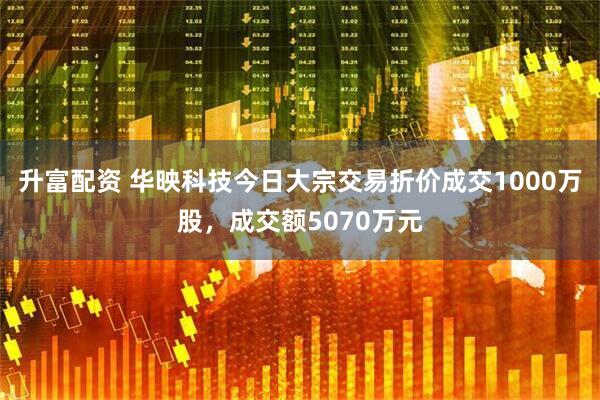 升富配资 华映科技今日大宗交易折价成交1000万股，成交额5070万元