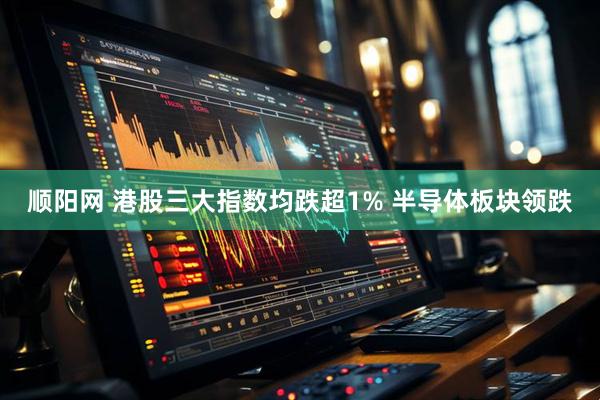 顺阳网 港股三大指数均跌超1% 半导体板块领跌