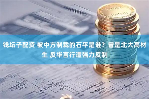 钱坛子配资 被中方制裁的石平是谁？曾是北大高材生 反华言行遭强力反制