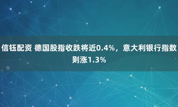 信钰配资 德国股指收跌将近0.4%，意大利银行指数则涨1.3%