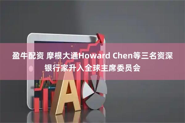 盈牛配资 摩根大通Howard Chen等三名资深银行家升入全球主席委员会