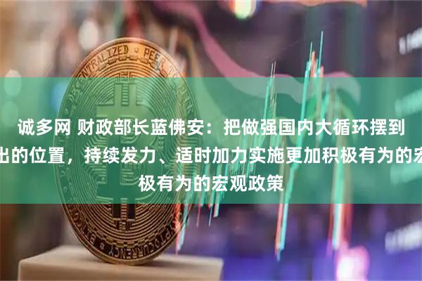 诚多网 财政部长蓝佛安：把做强国内大循环摆到更加突出的位置，持续发力、适时加力实施更加积极有为的宏观政策