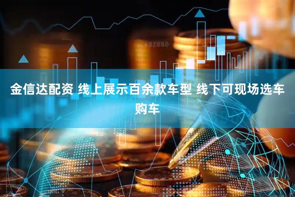金信达配资 线上展示百余款车型 线下可现场选车购车