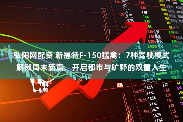 弘阳网配资 新福特F-150猛禽：7种驾驶模式解锁周末新篇，开启都市与旷野的双重人生