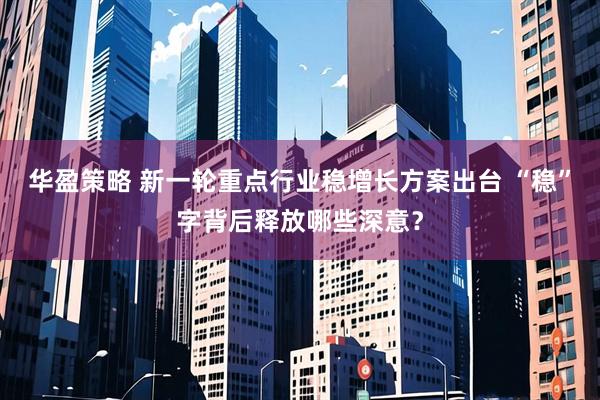华盈策略 新一轮重点行业稳增长方案出台 “稳”字背后释放哪些深意？