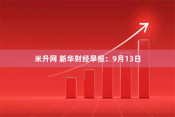 米升网 新华财经早报：9月13日