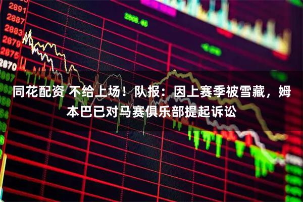 同花配资 不给上场！队报：因上赛季被雪藏，姆本巴已对马赛俱乐部提起诉讼