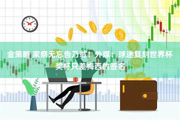 金策略 家祭无忘告乃翁！外媒：球迷复刻世界杯奖杯只差梅西的签名