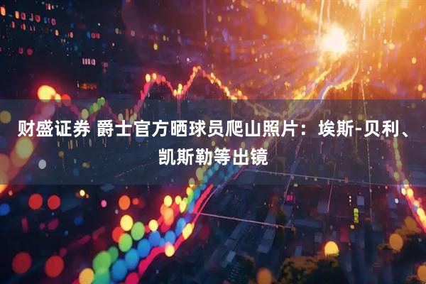 财盛证券 爵士官方晒球员爬山照片：埃斯-贝利、凯斯勒等出镜