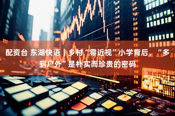 配资台 东湖快语｜乡村“零近视”小学背后，“多到户外”是朴实而珍贵的密码