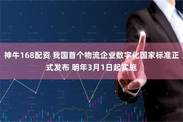 神牛168配资 我国首个物流企业数字化国家标准正式发布 明年3月1日起实施