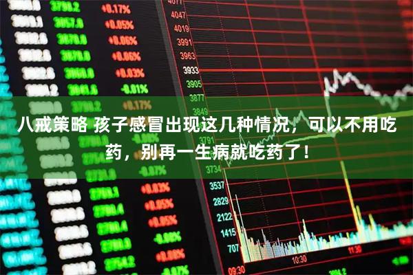 八戒策略 孩子感冒出现这几种情况，可以不用吃药，别再一生病就吃药了！