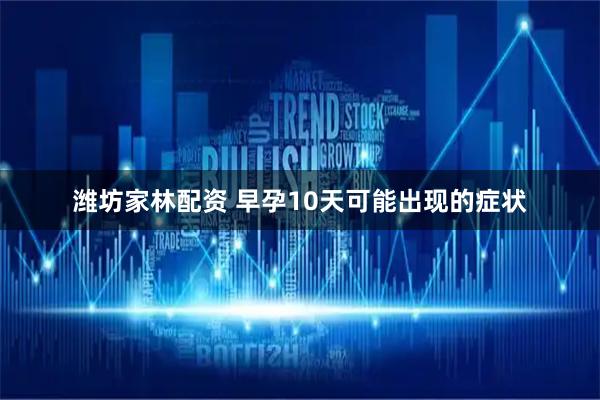 潍坊家林配资 早孕10天可能出现的症状