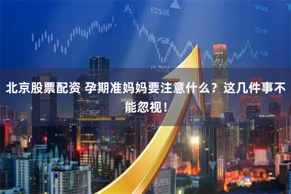北京股票配资 孕期准妈妈要注意什么？这几件事不能忽视！