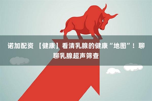 诺加配资 【健康】看清乳腺的健康“地图”！聊聊乳腺超声筛查
