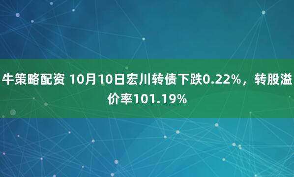 牛策略配资 10月10日宏川转债下跌0.22%，转股溢价率101.19%