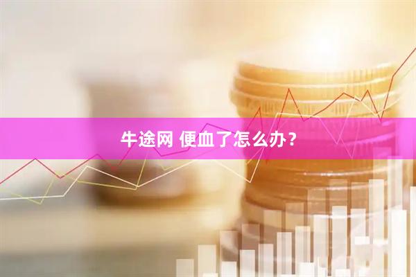 牛途网 便血了怎么办？