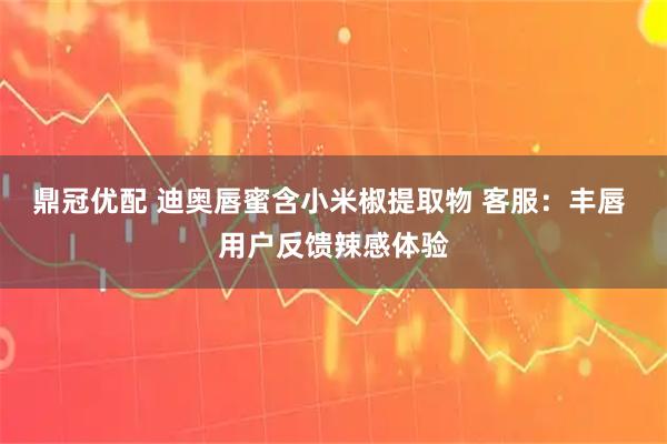 鼎冠优配 迪奥唇蜜含小米椒提取物 客服：丰唇 用户反馈辣感体验