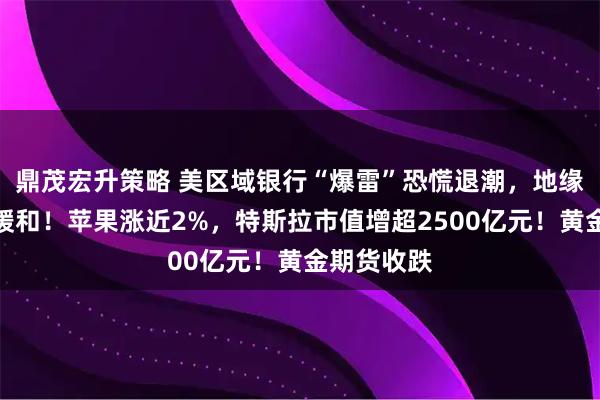 鼎茂宏升策略 美区域银行“爆雷”恐慌退潮，地缘紧张局势缓和！苹果涨近2%，特斯拉市值增超2500亿元！黄金期货收跌