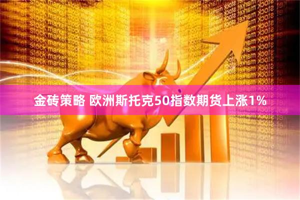 金砖策略 欧洲斯托克50指数期货上涨1%