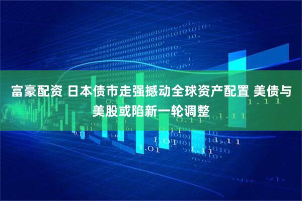 富豪配资 日本债市走强撼动全球资产配置 美债与美股或陷新一轮调整