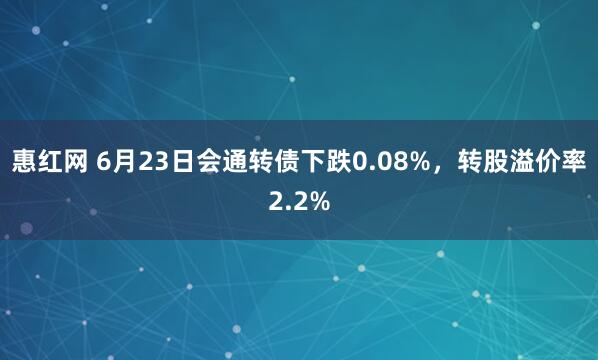 惠红网 6月23日会通转债下跌0.08%，转股溢价率2.2%