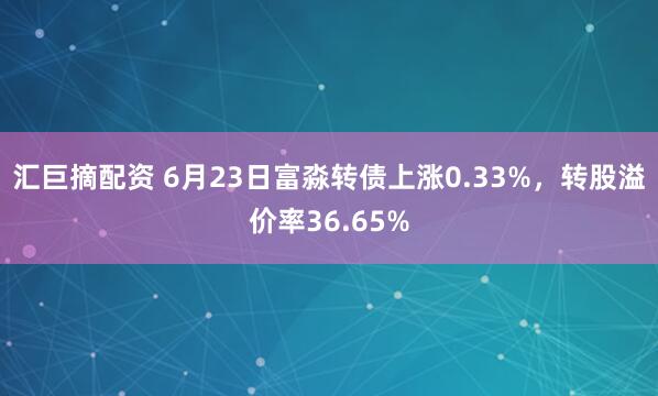 汇巨摘配资 6月23日富淼转债上涨0.33%，转股溢价率36.65%