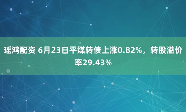 瑶鸿配资 6月23日平煤转债上涨0.82%，转股溢价率29.43%