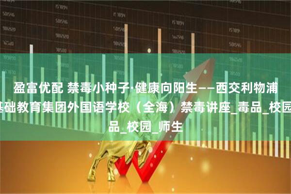 盈富优配 禁毒小种子·健康向阳生——西交利物浦大学基础教育集团外国语学校（全海）禁毒讲座_毒品_校园_师生