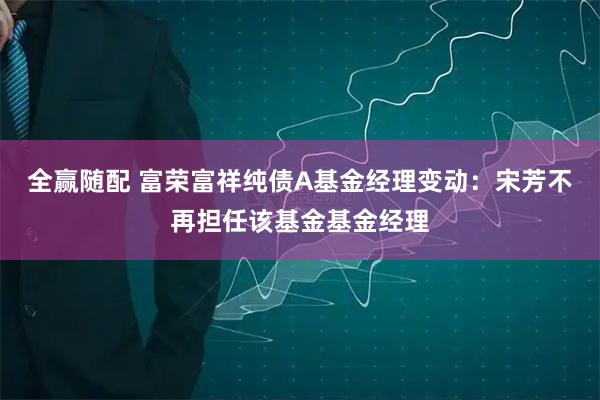 全赢随配 富荣富祥纯债A基金经理变动：宋芳不再担任该基金基金经理