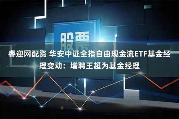 睿迎网配资 华安中证全指自由现金流ETF基金经理变动：增聘王超为基金经理