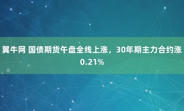 翼牛网 国债期货午盘全线上涨，30年期主力合约涨0.21%