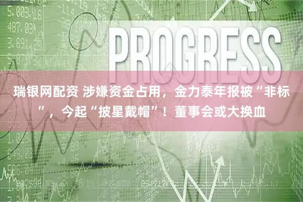 瑞银网配资 涉嫌资金占用，金力泰年报被“非标”，今起“披星戴帽”！董事会或大换血