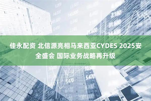 佳永配资 北信源亮相马来西亚CYDES 2025安全盛会 国际业务战略再升级