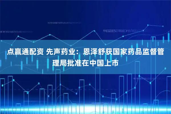点赢通配资 先声药业：恩泽舒获国家药品监督管理局批准在中国上市