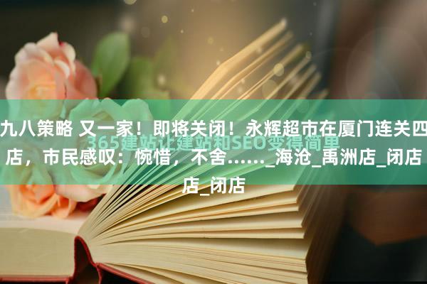 九八策略 又一家！即将关闭！永辉超市在厦门连关四店，市民感叹：惋惜，不舍......_海沧_禹洲店_闭店