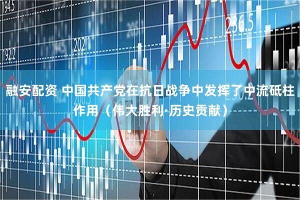 融安配资 中国共产党在抗日战争中发挥了中流砥柱作用（伟大胜利·历史贡献）