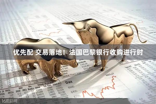 优先配 交易落地！法国巴黎银行收购进行时