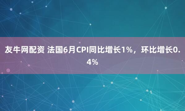 友牛网配资 法国6月CPI同比增长1%，环比增长0.4%