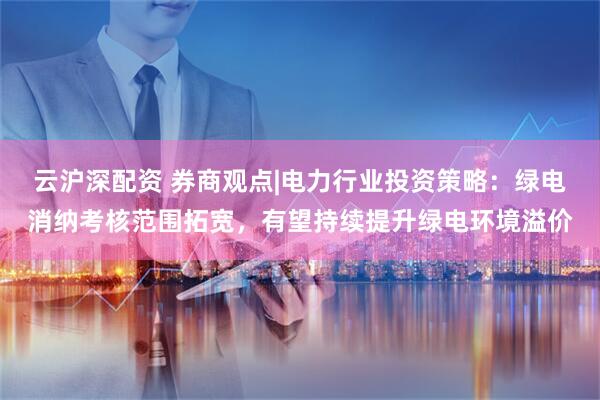 云沪深配资 券商观点|电力行业投资策略：绿电消纳考核范围拓宽，有望持续提升绿电环境溢价