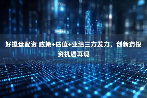 好操盘配资 政策+估值+业绩三方发力，创新药投资机遇再现