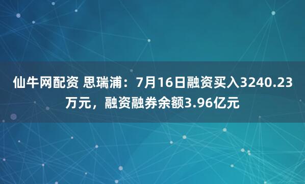 仙牛网配资 思瑞浦：7月16日融资买入3240.23万元，融资融券余额3.96亿元