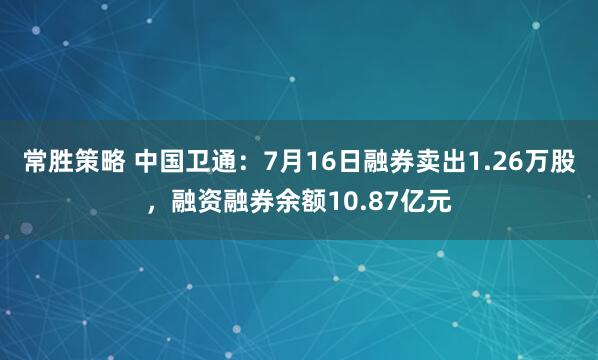 常胜策略 中国卫通：7月16日融券卖出1.26万股，融资融券余额10.87亿元