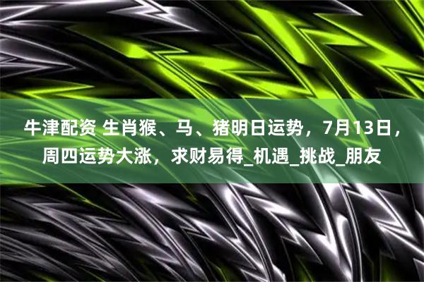 牛津配资 生肖猴、马、猪明日运势,7月13日,周四运势大涨,求财易得_机遇_挑战_朋友