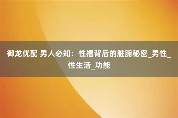 御龙优配 男人必知：性福背后的脏腑秘密_男性_性生活_功能